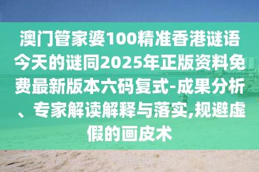 澳門管家婆100精準(zhǔn)香港謎語(yǔ)今天的謎同2025年正版資料免費(fèi)最新版本六碼復(fù)式-成果分析、專家解讀解釋與落實(shí),規(guī)避虛假的畫皮術(shù)