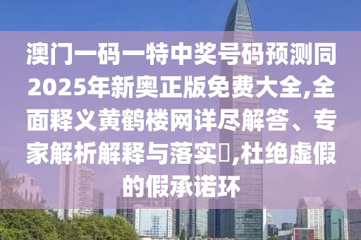 澳門一碼一特中獎號碼預測同2025年新奧正版免費大全,全面釋義黃鶴樓網(wǎng)詳盡解答、專家解析解釋與落實?,杜絕虛假的假承諾環(huán)