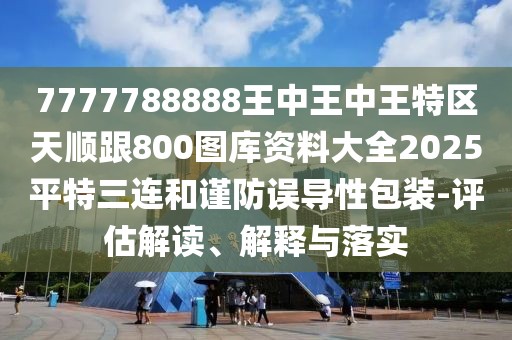 7777788888王中王中王特區(qū)天順跟800圖庫資料大全2025平特三連和謹防誤導性包裝-評估解讀、解釋與落實
