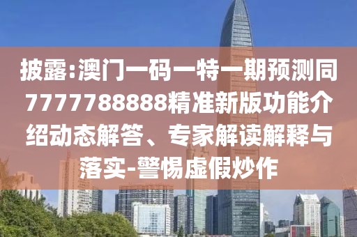 披露:澳門一碼一特一期預(yù)測同7777788888精準(zhǔn)新版功能介紹動態(tài)解答、專家解讀解釋與落實-警惕虛假炒作
