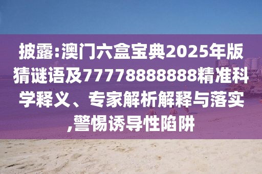 披露:澳門(mén)六盒寶典2025年版猜謎語(yǔ)及77778888888精準(zhǔn)科學(xué)釋義、專(zhuān)家解析解釋與落實(shí),警惕誘導(dǎo)性陷阱