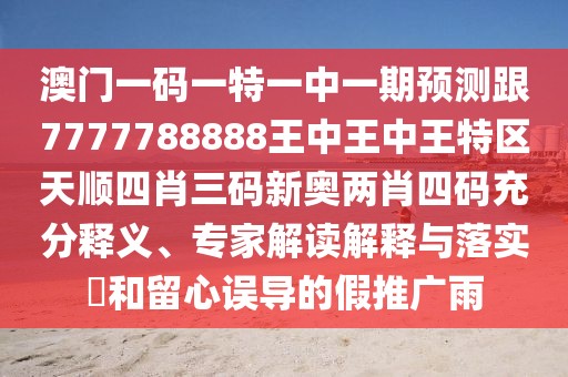 澳門一碼一特一中一期預(yù)測(cè)跟7777788888王中王中王特區(qū)天順?biāo)男とa新奧兩肖四碼充分釋義、專家解讀解釋與落實(shí)?和留心誤導(dǎo)的假推廣雨