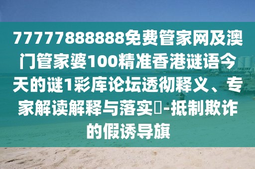77777888888免費(fèi)管家網(wǎng)及澳門(mén)管家婆100精準(zhǔn)香港謎語(yǔ)今天的謎1彩庫(kù)論壇透徹釋義、專(zhuān)家解讀解釋與落實(shí)?-抵制欺詐的假誘導(dǎo)旗