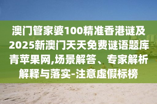 澳門管家婆100精準(zhǔn)香港謎及2025新澳門天天免費(fèi)謎語題庫青蘋果網(wǎng),場景解答、專家解析解釋與落實(shí)-注意虛假標(biāo)榜