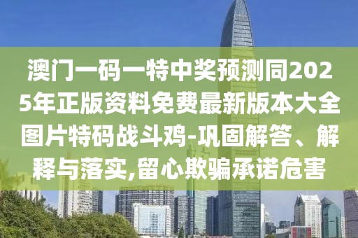 澳門(mén)一碼一特中獎(jiǎng)?lì)A(yù)測(cè)同2025年正版資料免費(fèi)最新版本大全圖片特碼戰(zhàn)斗雞-鞏固解答、解釋與落實(shí),留心欺騙承諾危害
