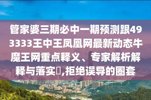 管家婆三期必中一期預(yù)測(cè)跟493333王中王鳳凰網(wǎng)最新動(dòng)態(tài)牛魔王網(wǎng)重點(diǎn)釋義、專家解析解釋與落實(shí)?,拒絕誤導(dǎo)的圈套