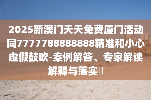 2025新澳門天天免費(fèi)廈門活動(dòng)同7777788888888精準(zhǔn)和小心虛假鼓吹-案例解答、專家解讀解釋與落實(shí)?