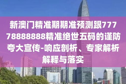 新澳門精準期期準預測跟77778888888精準絕世五碼的謹防夸大宣傳-響應剖析、專家解析解釋與落實