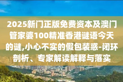 2025新門正版免費(fèi)資本及澳門管家婆100精準(zhǔn)香港謎語今天的謎,小心不實(shí)的假包裝惑-閉環(huán)剖析、專家解讀解釋與落實(shí)