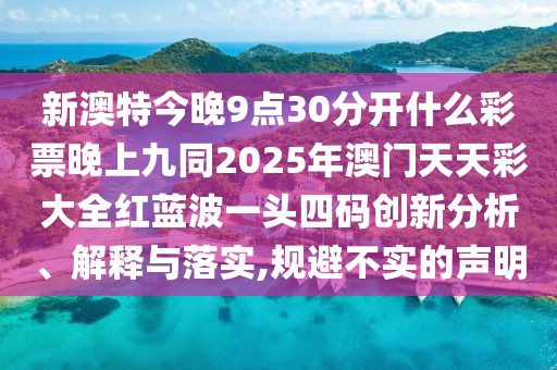 新澳特今晚9點(diǎn)30分開什么彩票晚上九同2025年澳門天天彩大全紅藍(lán)波一頭四碼創(chuàng)新分析、解釋與落實(shí),規(guī)避不實(shí)的聲明