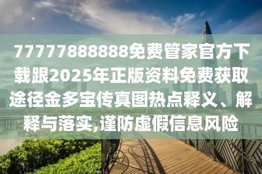 77777888888免費(fèi)管家官方下載跟2025年正版資料免費(fèi)獲取途徑金多寶傳真圖熱點(diǎn)釋義、解釋與落實(shí),謹(jǐn)防虛假信息風(fēng)險(xiǎn)