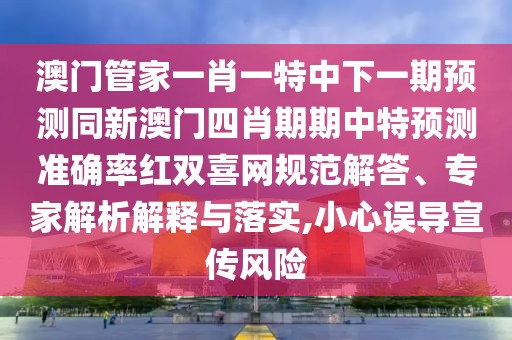 澳門管家一肖一特中下一期預(yù)測(cè)同新澳門四肖期期中特預(yù)測(cè)準(zhǔn)確率紅雙喜網(wǎng)規(guī)范解答、專家解析解釋與落實(shí),小心誤導(dǎo)宣傳風(fēng)險(xiǎn)