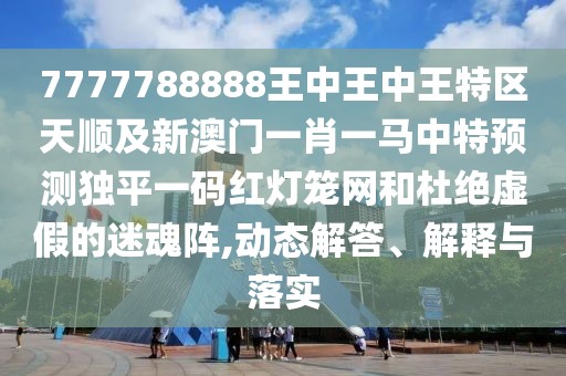 7777788888王中王中王特區(qū)天順及新澳門一肖一馬中特預(yù)測獨(dú)平一碼紅燈籠網(wǎng)和杜絕虛假的迷魂陣,動態(tài)解答、解釋與落實(shí)