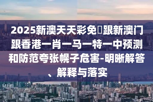 2025新澳天天彩免費跟新澳門跟香港一肖一馬一特一中預測和防范夸張幌子危害-明晰解答、解釋與落實