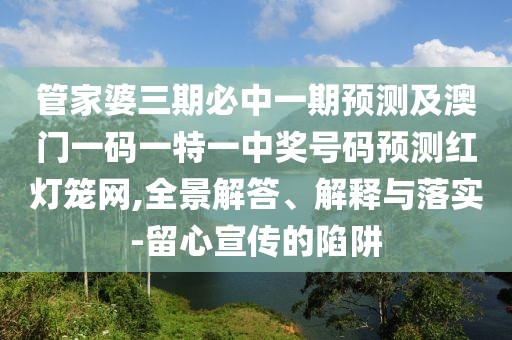 管家婆三期必中一期預(yù)測(cè)及澳門(mén)一碼一特一中獎(jiǎng)號(hào)碼預(yù)測(cè)紅燈籠網(wǎng),全景解答、解釋與落實(shí)-留心宣傳的陷阱