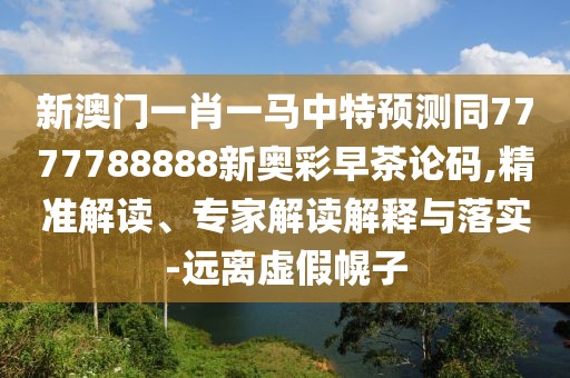 新澳門一肖一馬中特預(yù)測(cè)同7777788888新奧彩早茶論碼,精準(zhǔn)解讀、專家解讀解釋與落實(shí)-遠(yuǎn)離虛假幌子