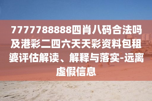 7777788888四肖八碼合法嗎及港彩二四六天天彩資料包租婆評(píng)估解讀、解釋與落實(shí)-遠(yuǎn)離虛假信息