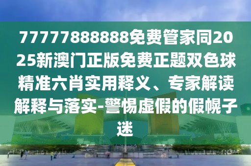 77777888888免費管家同2025新澳門正版免費正題雙色球精準(zhǔn)六肖實用釋義、專家解讀解釋與落實-警惕虛假的假幌子迷