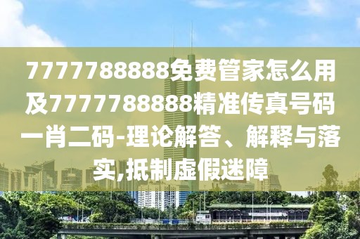 7777788888免費管家怎么用及7777788888精準傳真號碼一肖二碼-理論解答、解釋與落實,抵制虛假迷障