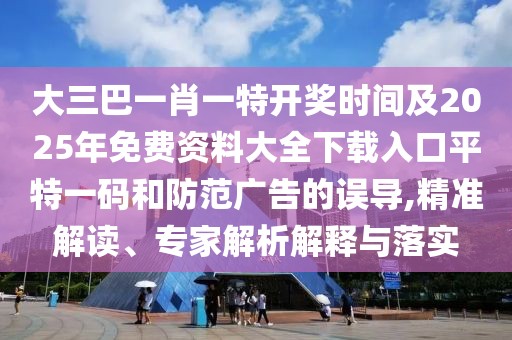 大三巴一肖一特開獎時間及2025年免費資料大全下載入口平特一碼和防范廣告的誤導(dǎo),精準(zhǔn)解讀、專家解析解釋與落實