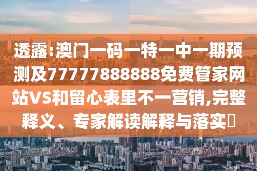 透露:澳門一碼一特一中一期預(yù)測及77777888888免費(fèi)管家網(wǎng)站VS和留心表里不一營銷,完整釋義、專家解讀解釋與落實(shí)?