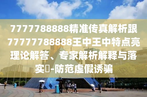 7777788888精準(zhǔn)傳真解析跟77777788888王中王中特點(diǎn)亮理論解答、專家解析解釋與落實(shí)?-防范虛假誘騙