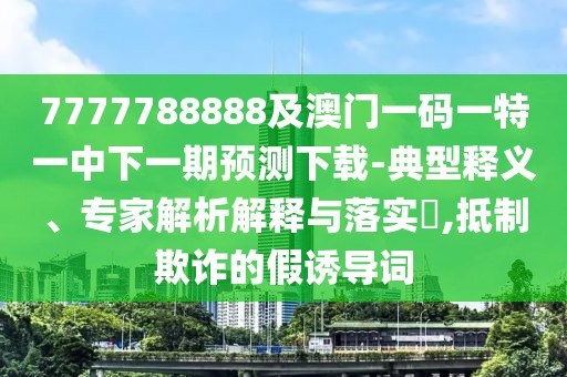 7777788888及澳門一碼一特一中下一期預(yù)測下載-典型釋義、專家解析解釋與落實?,抵制欺詐的假誘導(dǎo)詞