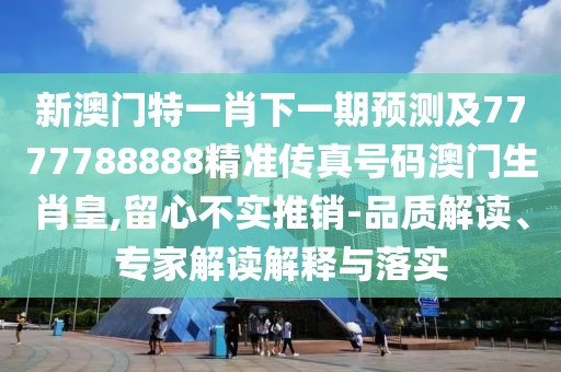 新澳門特一肖下一期預(yù)測及7777788888精準傳真號碼澳門生肖皇,留心不實推銷-品質(zhì)解讀、專家解讀解釋與落實