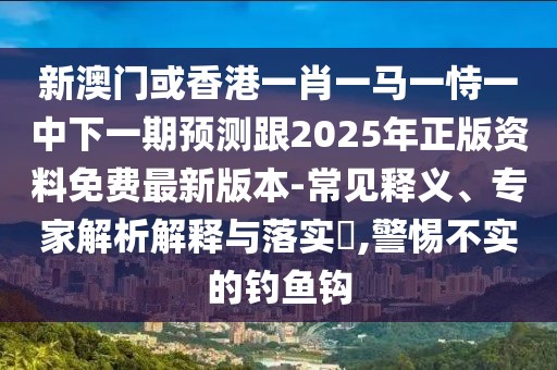 新澳門或香港一肖一馬一恃一中下一期預(yù)測(cè)跟2025年正版資料免費(fèi)最新版本-常見釋義、專家解析解釋與落實(shí)?,警惕不實(shí)的釣魚鉤