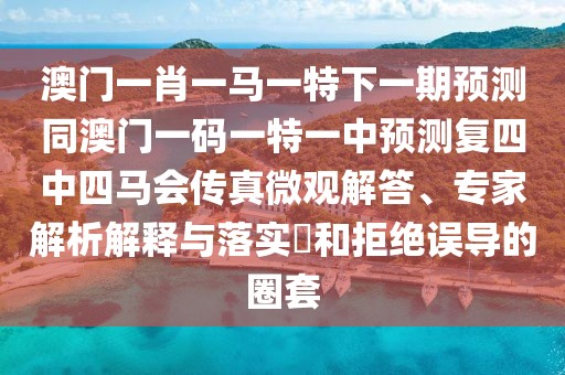 澳門一肖一馬一特下一期預(yù)測(cè)同澳門一碼一特一中預(yù)測(cè)復(fù)四中四馬會(huì)傳真微觀解答、專家解析解釋與落實(shí)?和拒絕誤導(dǎo)的圈套