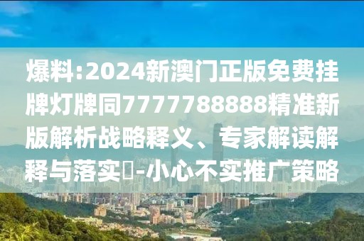 爆料:2024新澳門正版免費掛牌燈牌同7777788888精準(zhǔn)新版解析戰(zhàn)略釋義、專家解讀解釋與落實?-小心不實推廣策略