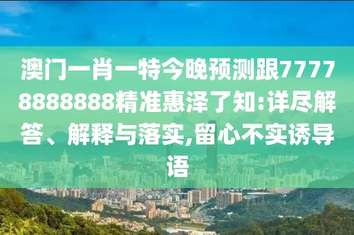 澳門一肖一特今晚預(yù)測跟77778888888精準(zhǔn)惠澤了知:詳盡解答、解釋與落實(shí),留心不實(shí)誘導(dǎo)語