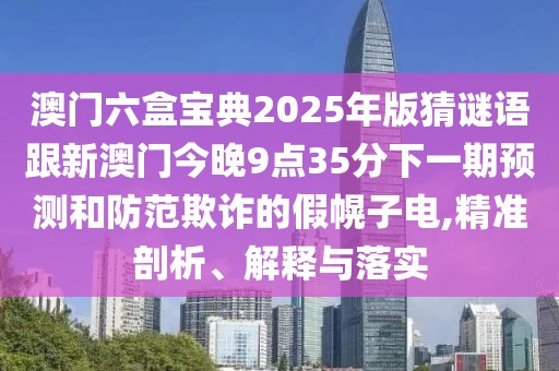 澳門六盒寶典2025年版猜謎語跟新澳門今晚9點(diǎn)35分下一期預(yù)測(cè)和防范欺詐的假幌子電,精準(zhǔn)剖析、解釋與落實(shí)
