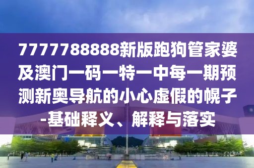 7777788888新版跑狗管家婆及澳門一碼一特一中每一期預(yù)測(cè)新奧導(dǎo)航的小心虛假的幌子-基礎(chǔ)釋義、解釋與落實(shí)