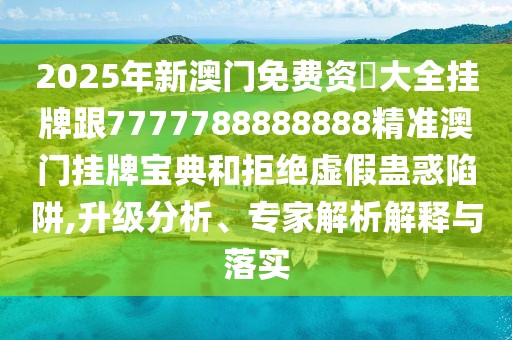 2025年新澳門(mén)免費(fèi)資枓大全掛牌跟7777788888888精準(zhǔn)澳門(mén)掛牌寶典和拒絕虛假蠱惑陷阱,升級(jí)分析、專家解析解釋與落實(shí)