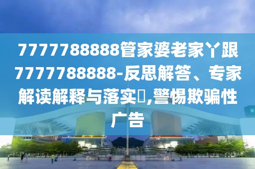 7777788888管家婆老家丫跟7777788888-反思解答、專(zhuān)家解讀解釋與落實(shí)?,警惕欺騙性廣告