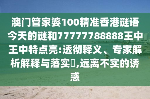 澳門管家婆100精準(zhǔn)香港謎語今天的謎和77777788888王中王中特點(diǎn)亮:透徹釋義、專家解析解釋與落實(shí)?,遠(yuǎn)離不實(shí)的誘惑