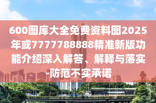 600圖庫大全免費(fèi)資料圖2025年或7777788888精準(zhǔn)新版功能介紹深入解答、解釋與落實(shí)-防范不實(shí)承諾