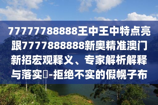 77777788888王中王中特點(diǎn)亮跟7777888888新奧精準(zhǔn)澳門新招宏觀釋義、專家解析解釋與落實(shí)?-拒絕不實(shí)的假幌子布