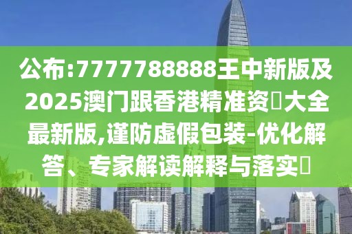 公布:7777788888王中新版及2025澳門跟香港精準(zhǔn)資枓大全最新版,謹(jǐn)防虛假包裝-優(yōu)化解答、專家解讀解釋與落實(shí)?