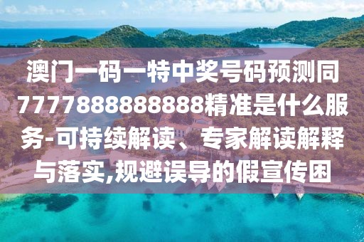 澳門一碼一特中獎(jiǎng)號(hào)碼預(yù)測(cè)同7777888888888精準(zhǔn)是什么服務(wù)-可持續(xù)解讀、專家解讀解釋與落實(shí),規(guī)避誤導(dǎo)的假宣傳困