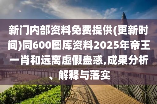 新門內(nèi)部資料免費(fèi)提供(更新時(shí)間)同600圖庫(kù)資料2025年帝王一肖和遠(yuǎn)離虛假蠱惑,成果分析、解釋與落實(shí)