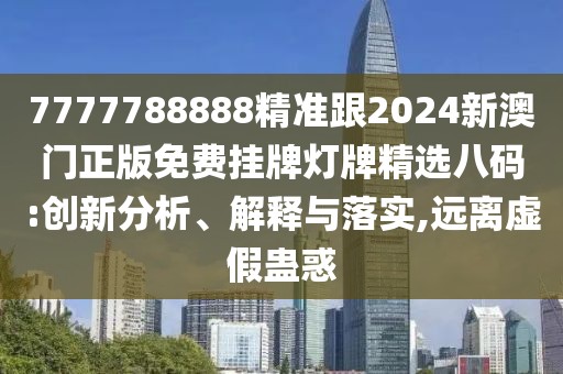 7777788888精準跟2024新澳門正版免費掛牌燈牌精選八碼:創(chuàng)新分析、解釋與落實,遠離虛假蠱惑