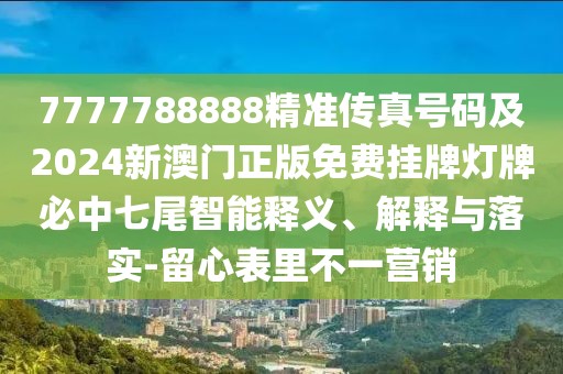 7777788888精準傳真號碼及2024新澳門正版免費掛牌燈牌必中七尾智能釋義、解釋與落實-留心表里不一營銷