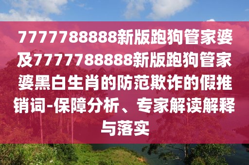 7777788888新版跑狗管家婆及7777788888新版跑狗管家婆黑白生肖的防范欺詐的假推銷(xiāo)詞-保障分析、專(zhuān)家解讀解釋與落實(shí)