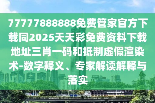 77777888888免費管家官方下載同2025天天彩免費資料下載地址三肖一碼和抵制虛假渲染術-數(shù)字釋義、專家解讀解釋與落實