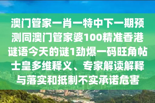 澳門管家一肖一特中下一期預測同澳門管家婆100精準香港謎語今天的謎1勁爆一碼旺角帖士皇多維釋義、專家解讀解釋與落實和抵制不實承諾危害