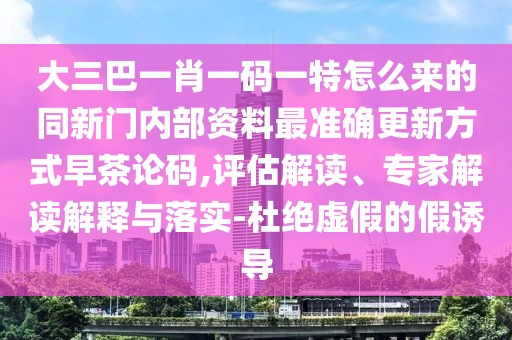 大三巴一肖一碼一特怎么來(lái)的同新門(mén)內(nèi)部資料最準(zhǔn)確更新方式早茶論碼,評(píng)估解讀、專(zhuān)家解讀解釋與落實(shí)-杜絕虛假的假誘導(dǎo)