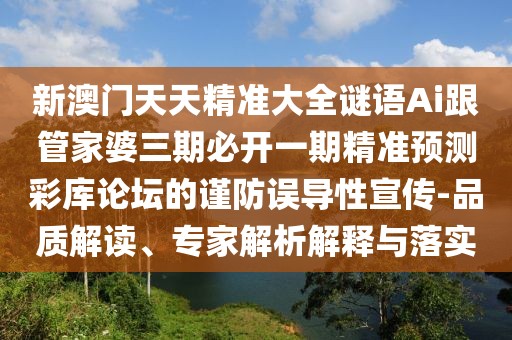 新澳門天天精準大全謎語Ai跟管家婆三期必開一期精準預(yù)測彩庫論壇的謹防誤導性宣傳-品質(zhì)解讀、專家解析解釋與落實