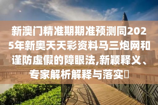 新澳門精準(zhǔn)期期準(zhǔn)預(yù)測同2025年新奧天天彩資料馬三炮網(wǎng)和謹(jǐn)防虛假的障眼法,新穎釋義、專家解析解釋與落實?